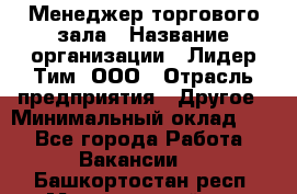 Менеджер торгового зала › Название организации ­ Лидер Тим, ООО › Отрасль предприятия ­ Другое › Минимальный оклад ­ 1 - Все города Работа » Вакансии   . Башкортостан респ.,Мечетлинский р-н